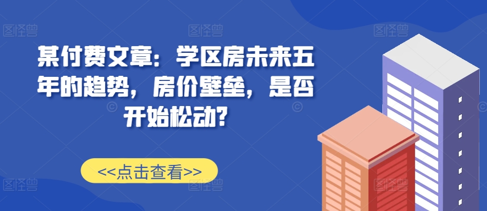 某付费文章：学区房未来五年的趋势，房价壁垒，是否开始松动?-财兔窝项目网
