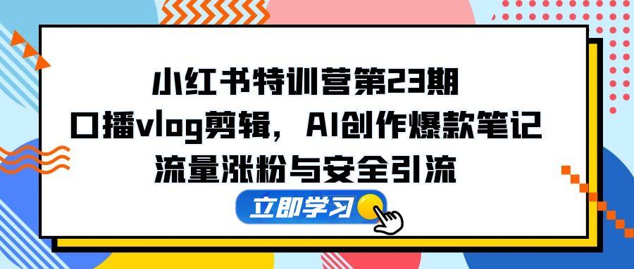 小红书特训营第23期，口播vlog剪辑，AI创作爆款笔记，流量涨粉与安全引流-财兔窝项目网