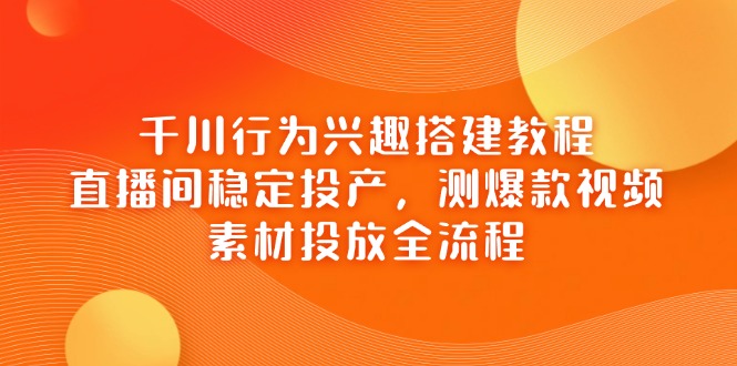 千川行为兴趣搭建教程，直播间稳定投产，测爆款视频，素材投放全流程-财兔窝项目网