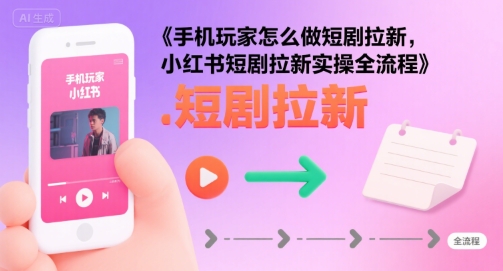 手机玩家怎么做短剧拉新，小红书短剧拉新实操全流程-财兔窝项目网