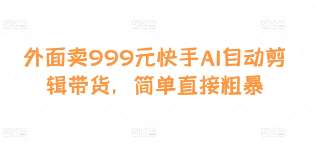 外面卖999元快手AI自动剪辑带货，简单直接粗暴-财兔窝项目网