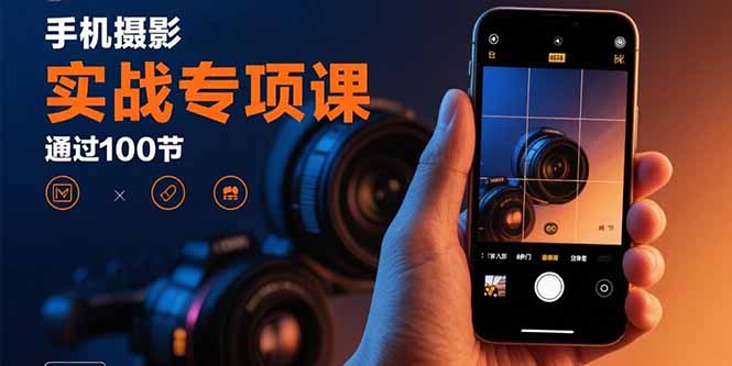 手机摄影实战专项课：通过100节实操课程实现从入门到精通的技能进阶-财兔窝项目网
