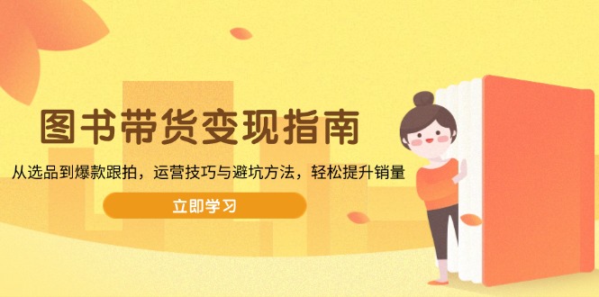 图书带货变现指南，从选品到爆款跟拍，运营技巧与避坑方法，轻松提升销量-财兔窝项目网
