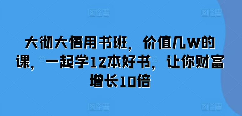 大彻大悟用书班，价值几W的课，一起学12本好书，让你财富增长10倍-财兔窝项目网