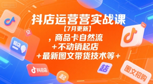 抖店运营实战课【7月更新】,商品卡自然流+不动销起店+最新图文带货技术等-财兔窝项目网