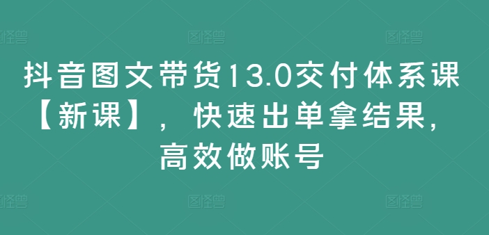 抖音图文带货13.0交付体系课【新课】，快速出单拿结果，高效做账号-财兔窝项目网