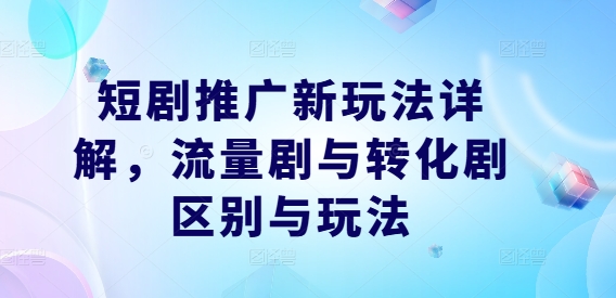 短剧推广新玩法详解，流量剧与转化剧区别与玩法-财兔窝项目网