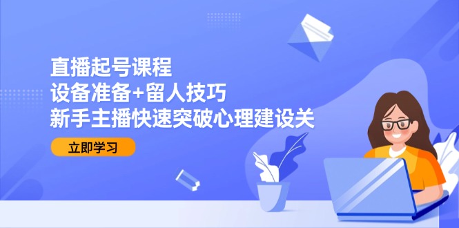 直播起号课程：设备准备+留人技巧，新手主播快速突破心理建设关-财兔窝项目网