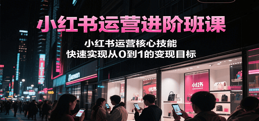 小红书运营进阶班课，小红书运营核心技能，快速实现从0到1的变现目标-财兔窝项目网