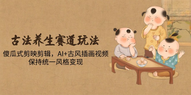 古法养生赛道玩法，傻瓜式剪映剪辑，AI+古风插画视频，保持统一风格变现-财兔窝项目网