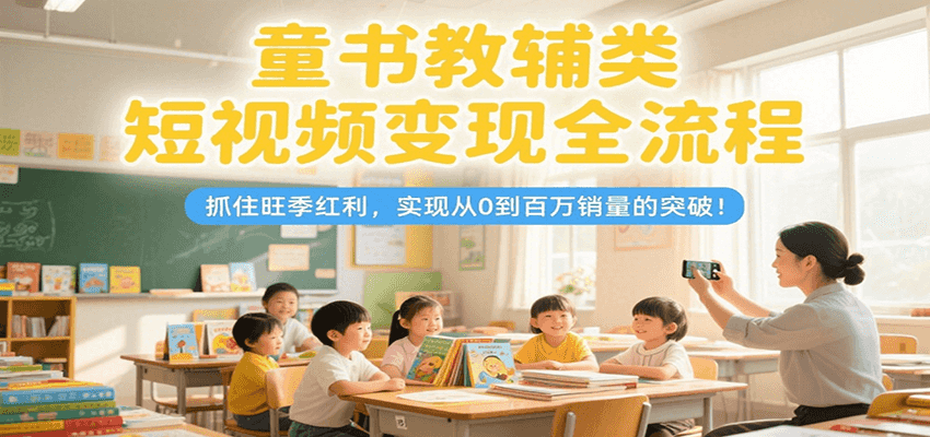 童书教辅类短视频变现全流程，抓住旺季红利，实现从0到百万销量的突破！-财兔窝项目网