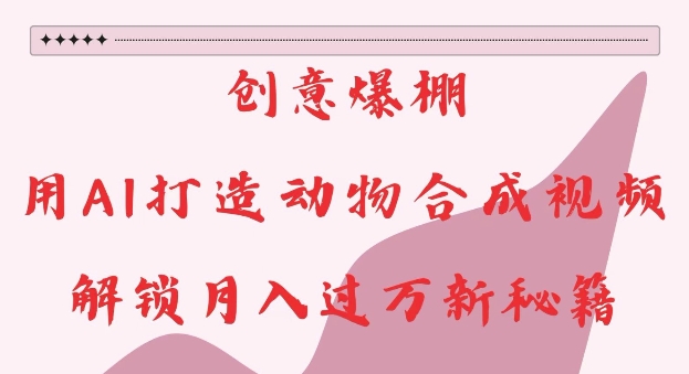 创意爆棚，用AI打造动物合成视频，解锁月入过W新秘籍【揭秘】-财兔窝项目网