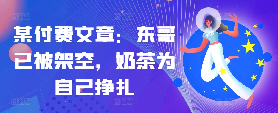 某付费文章：东哥已被架空，奶茶为自己挣扎!!-财兔窝项目网