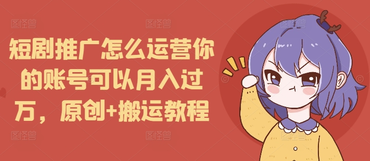 短剧推广怎么运营你的账号可以月入过万，原创+搬运教程-财兔窝项目网