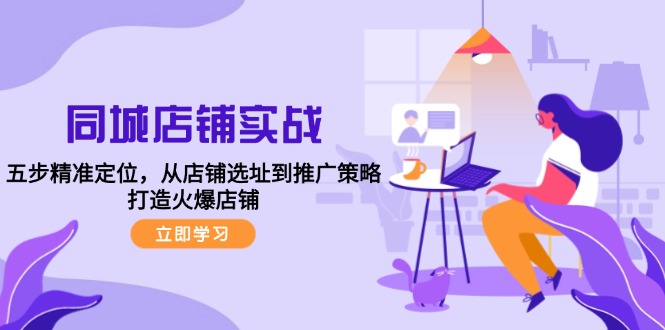 同城店铺实战：五步精准定位，从店铺选址到推广策略，打造火爆店铺-财兔窝项目网