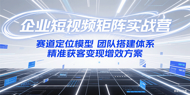 企业短视频矩阵实战营：赛道定位模型+团队搭建体系+精准获客变现增效方案-财兔窝项目网