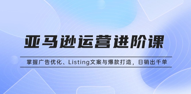 亚马逊运营进阶课：掌握广告优化、Listing文案与爆款打造，日销出千单-财兔窝项目网