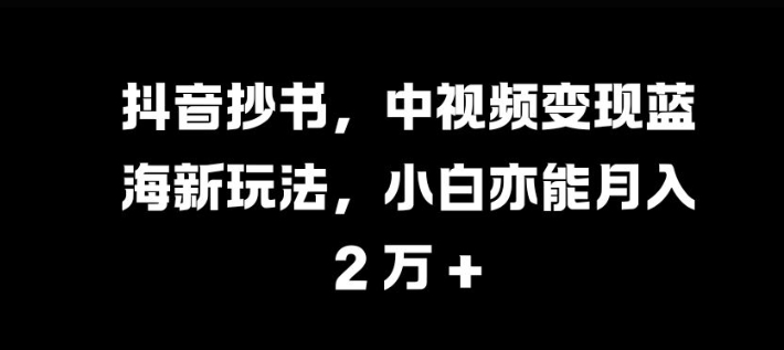 抖音抄书，中视频变现蓝海新玩法，小白亦能月入 过W【揭秘】-财兔窝项目网