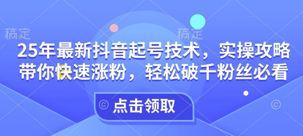 25年最新抖音起号技术，实操攻略带你快速涨粉，轻松破千粉丝必看-财兔窝项目网