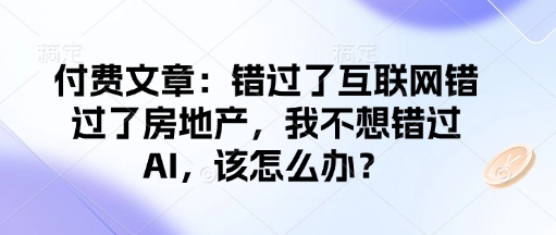 付费文章：错过了互联网错过了房地产，我不想错过AI，该怎么办？-财兔窝项目网