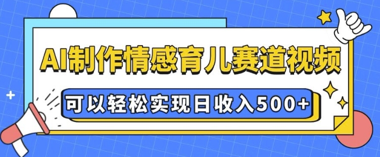 AI 制作情感育儿赛道视频，可以轻松实现日收入5张【揭秘】-财兔窝项目网