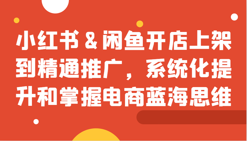 小红书&闲鱼开店上架到精通推广，系统化提升和掌握电商蓝海思维-财兔窝项目网