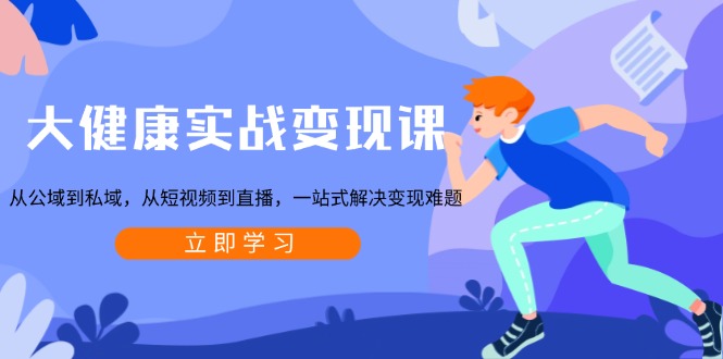 大健康实战变现课：从公域到私域，从短视频到直播，一站式解决变现难题-财兔窝项目网