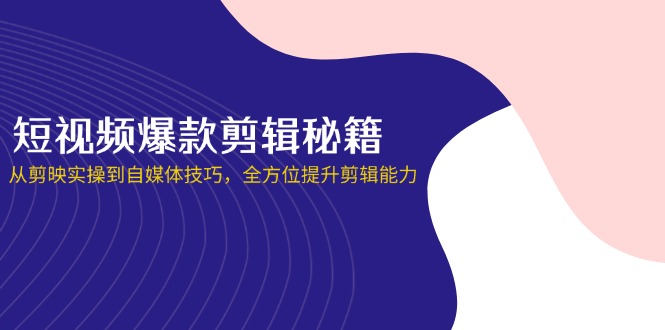 短视频爆款剪辑秘籍，从剪映实操到自媒体技巧，全方位提升剪辑能力-财兔窝项目网