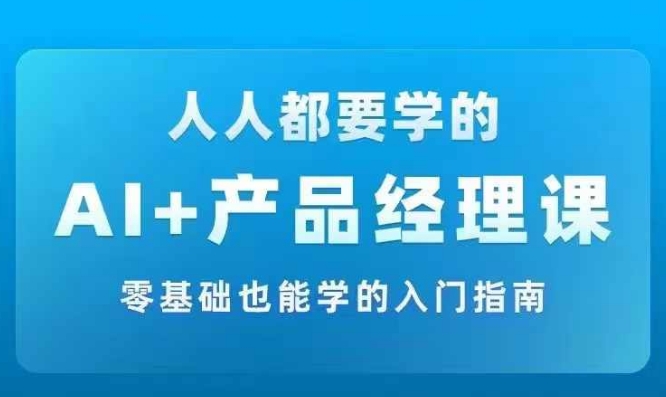 AI +产品经理实战项目必修课，从零到一教你学ai，零基础也能学的入门指南-财兔窝项目网