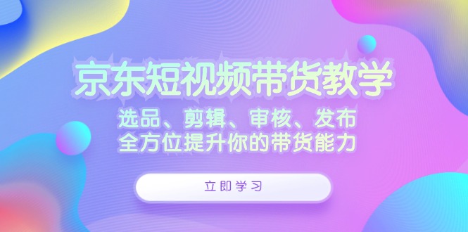 京东短视频带货教学：选品、剪辑、审核、发布，全方位提升你的带货能力-财兔窝项目网