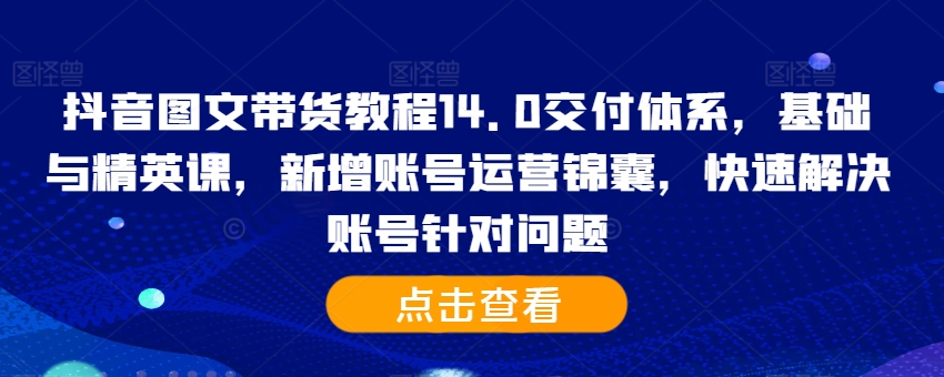 抖音图文带货教程14.0交付体系，基础与精英课，新增账号运营锦囊，快速解决账号针对问题-财兔窝项目网