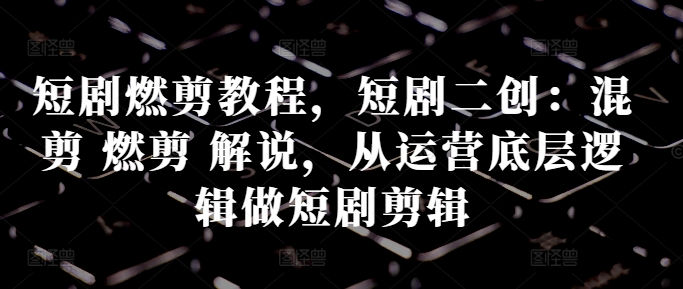 短剧燃剪教程，短剧二创：混剪 燃剪 解说，从运营底层逻辑做短剧剪辑-财兔窝项目网
