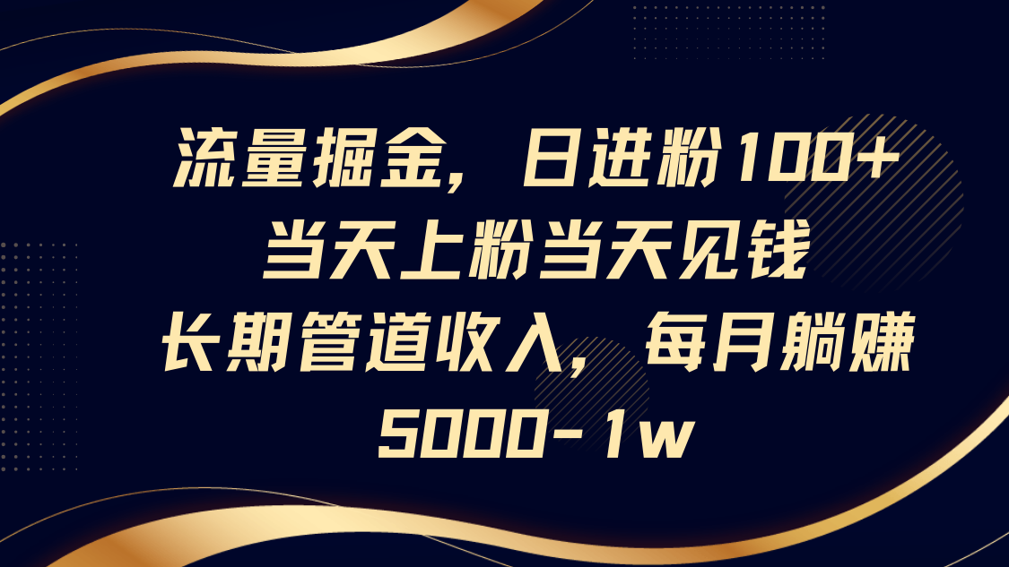 流量掘金，日进粉100+,当天上粉当天见钱，长期管道收入，每月躺赚5000-1w-财兔窝项目网