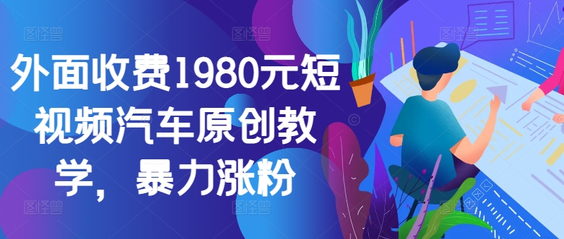 外面收费1980元短视频汽车原创教学，暴力涨粉-财兔窝项目网