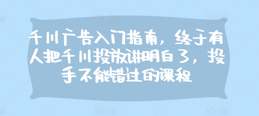 千川广告入门指南，终于有人把千川投放讲明白了，投手不能错过的课程-财兔窝项目网