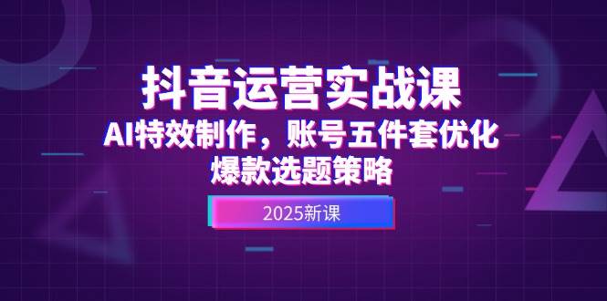 抖音运营实战课，AI特效制作，账号五件套优化，爆款选题策略-财兔窝项目网