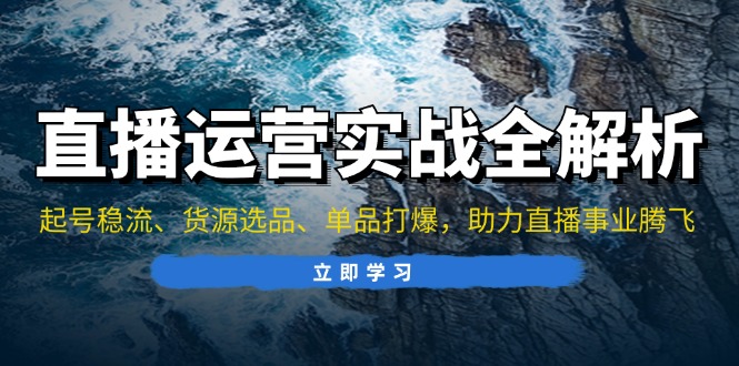 直播运营实战全解析：起号稳流、货源选品、单品打爆，助力直播事业腾飞-财兔窝项目网
