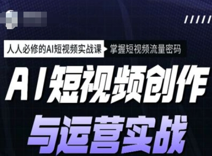 AI短视频创作与运营实战课程，人人必修的AI短视频实战课，掌握短视频流量密码-财兔窝项目网