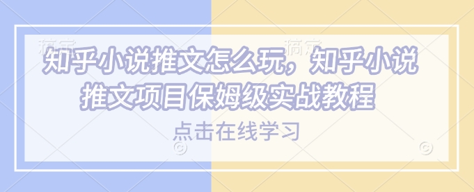 知乎小说推文怎么玩，知乎小说推文项目保姆级实战教程-财兔窝项目网