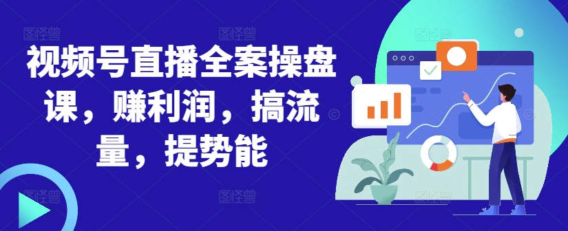 视频号直播全案操盘课，赚利润，搞流量，提势能-财兔窝项目网