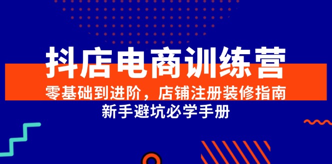抖店电商训练营，零基础到进阶，店铺注册装修指南，新手避坑必学手册-财兔窝项目网