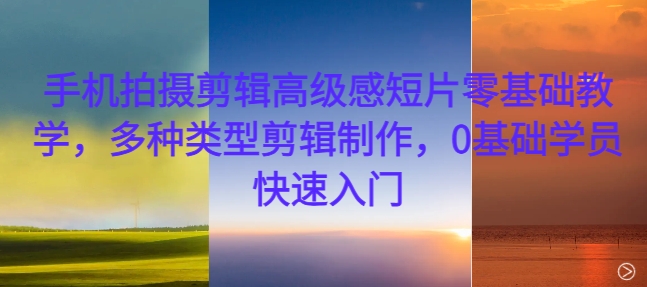 手机拍摄剪辑高级感短片零基础教学，多种类型剪辑制作，0基础学员快速入门-财兔窝项目网