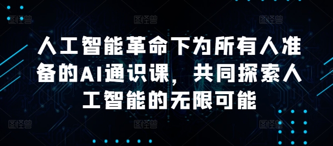 人工智能革命下为所有人准备的AI通识课，共同探索人工智能的无限可能-财兔窝项目网