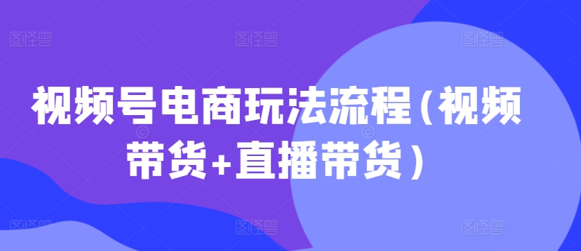 视频号电商玩法流程，视频带货+直播带货【更新2025年1月】-财兔窝项目网