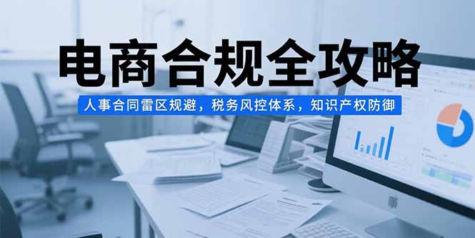 电商合规全攻略，人事合同雷区规避，税务风控体系，知识产权防御-财兔窝项目网