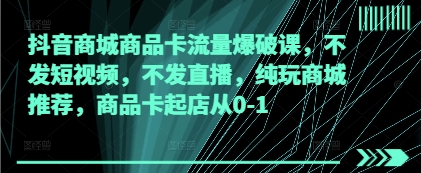 抖音商城商品卡流量爆破课，不发短视频，不发直播，纯玩商城推荐，商品卡起店从0-1-财兔窝项目网