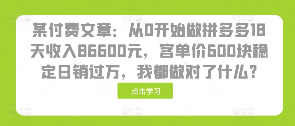 某付费文章：从0开始做拼多多18天收入86600元，客单价600块稳定日销过万，我都做对了什么?-财兔窝项目网