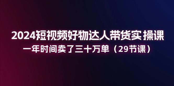 2024短视频好物达人带货实操课：一年时间卖了三十万单(29节课-财兔窝项目网