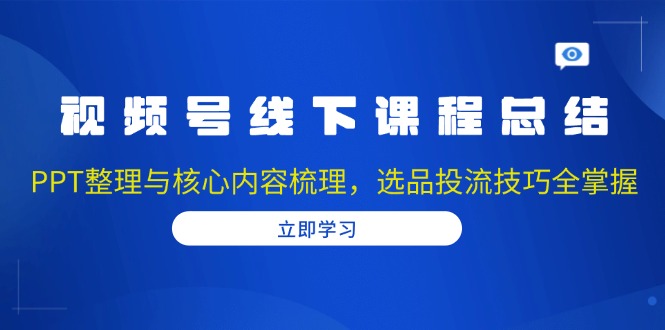 视频号线下课程总结：PPT整理与核心内容梳理，选品投流技巧全掌握-财兔窝项目网