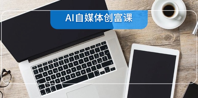 AI自媒体创富课，账号准备到直播带货，零基础22项技能速成-财兔窝项目网